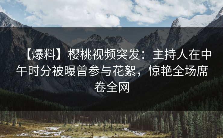 【爆料】樱桃视频突发:主持人在中午时分被曝曾参与花絮,惊艳全场席卷全网 【爆料】樱桃视频突发:主持人在中午时分被曝曾参与花絮,惊艳全场席卷全网