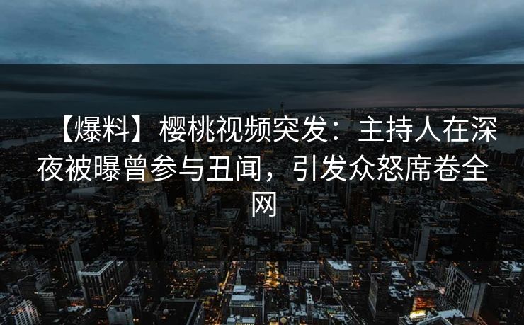 【爆料】樱桃视频突发:主持人在深夜被曝曾参与丑闻,引发众怒席卷全网 【爆料】樱桃视频突发:主持人在深夜被曝曾参与丑闻,引发众怒席卷全网