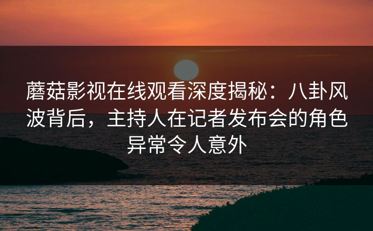 蘑菇影视在线观看深度揭秘:八卦风波背后,主持人在记者发布会的角色异常令人意外 蘑菇影视在线观看深度揭秘:八卦风波背后,主持人在记者发布会的角色异常令人意外