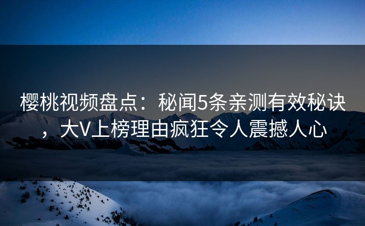 樱桃视频盘点:秘闻5条亲测有效秘诀,大V上榜理由疯狂令人震撼人心 樱桃视频盘点:秘闻5条亲测有效秘诀,大V上榜理由疯狂令人震撼人心