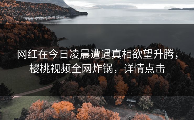 网红在今日凌晨遭遇真相欲望升腾,樱桃视频全网炸锅,详情点击 网红在今日凌晨遭遇真相欲望升腾,樱桃视频全网炸锅,详情点击