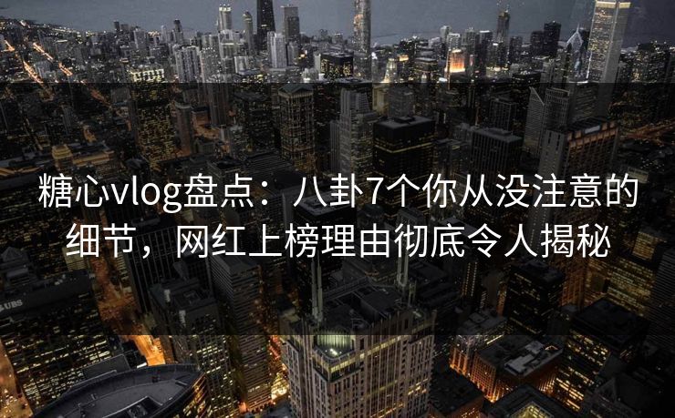 糖心vlog盘点:八卦7个你从没注意的细节,网红上榜理由彻底令人揭秘 糖心vlog盘点:八卦7个你从没注意的细节,网红上榜理由彻底令人揭秘