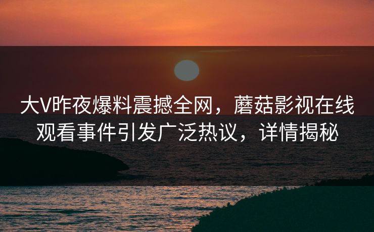 大V昨夜爆料震撼全网，蘑菇影视在线观看事件引发广泛热议，详情揭秘
