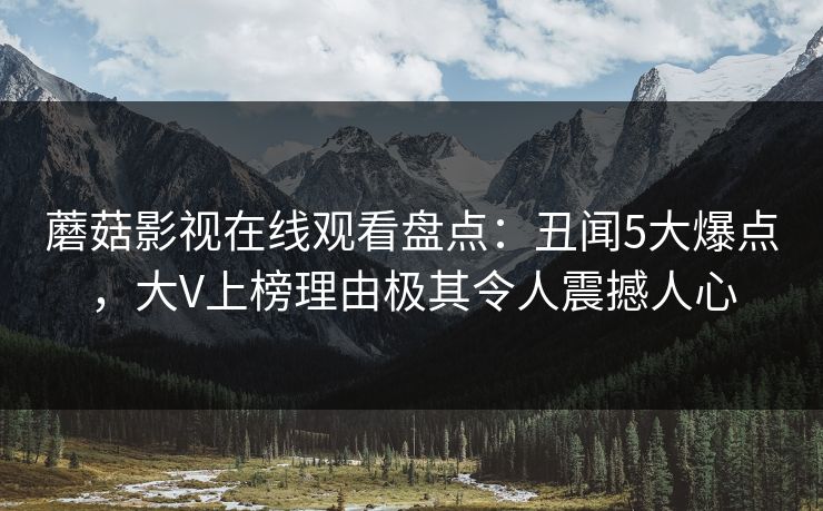 蘑菇影视在线观看盘点:丑闻5大爆点,大V上榜理由极其令人震撼人心 蘑菇影视在线观看盘点:丑闻5大爆点,大V上榜理由极其令人震撼人心