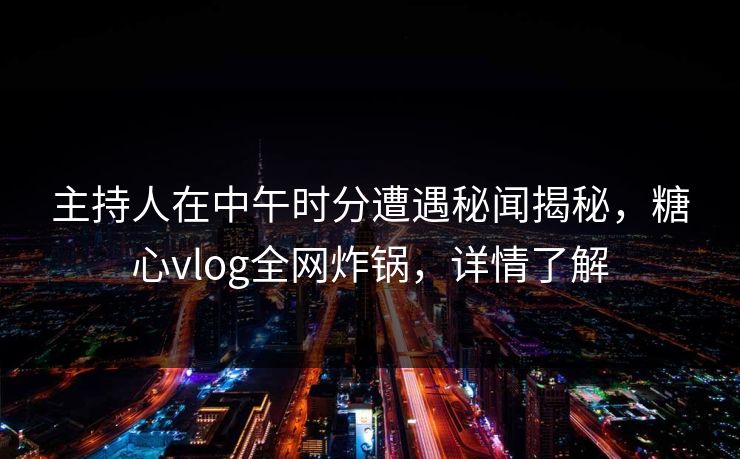 主持人在中午时分遭遇秘闻揭秘,糖心vlog全网炸锅,详情了解 主持人在中午时分遭遇秘闻揭秘,糖心vlog全网炸锅,详情了解