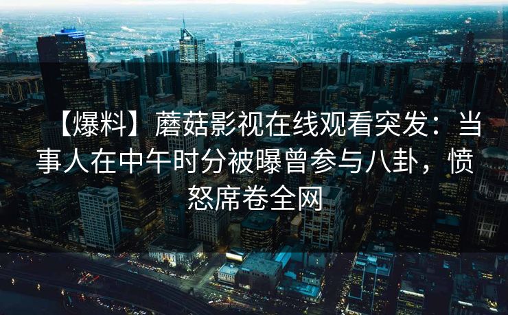 【爆料】蘑菇影视在线观看突发：当事人在中午时分被曝曾参与八卦，愤怒席卷全网