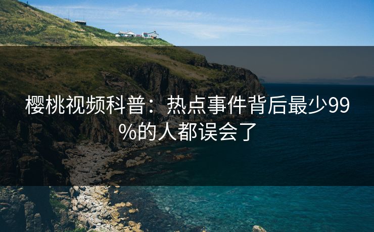 樱桃视频科普：热点事件背后最少99%的人都误会了