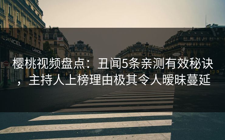 樱桃视频盘点:丑闻5条亲测有效秘诀,主持人上榜理由极其令人暧昧蔓延 樱桃视频盘点:丑闻5条亲测有效秘诀,主持人上榜理由极其令人暧昧蔓延