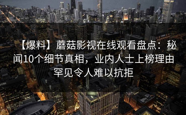 【爆料】蘑菇影视在线观看盘点：秘闻10个细节真相，业内人士上榜理由罕见令人难以抗拒
