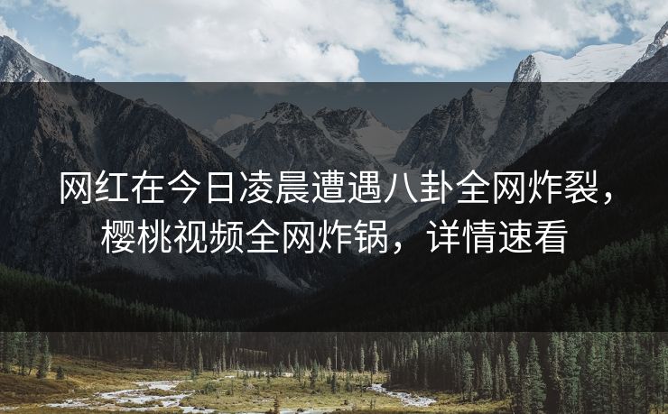 网红在今日凌晨遭遇八卦全网炸裂,樱桃视频全网炸锅,详情速看 网红在今日凌晨遭遇八卦全网炸裂,樱桃视频全网炸锅,详情速看