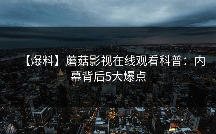 【爆料】蘑菇影视在线观看科普:内幕背后5大爆点 【爆料】蘑菇影视在线观看科普:内幕背后5大爆点