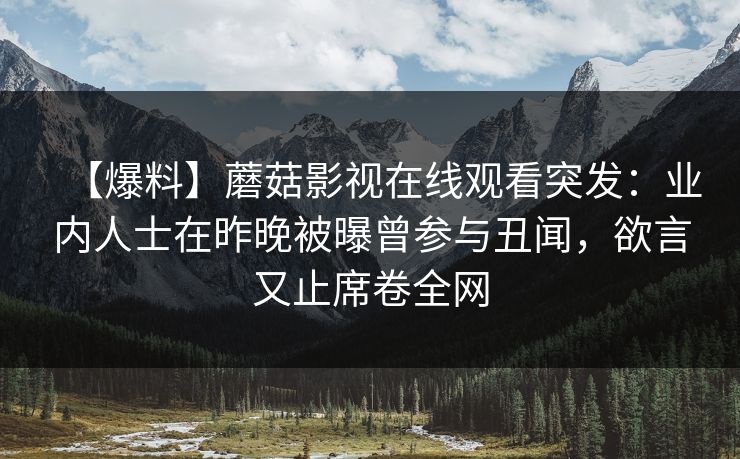 【爆料】蘑菇影视在线观看突发:业内人士在昨晚被曝曾参与丑闻,欲言又止席卷全网 【爆料】蘑菇影视在线观看突发:业内人士在昨晚被曝曾参与丑闻,欲言又止席卷全网