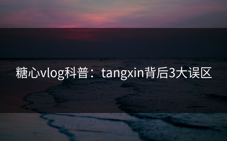糖心vlog科普：tangxin背后3大误区