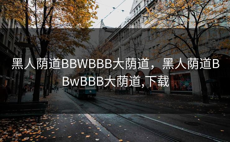 黑人荫道BBWBBB大荫道，黑人荫道BBwBBB大荫道,下载