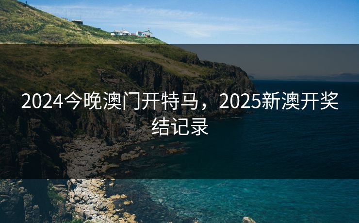 2024今晚澳门开特马，2025新澳开奖结记录