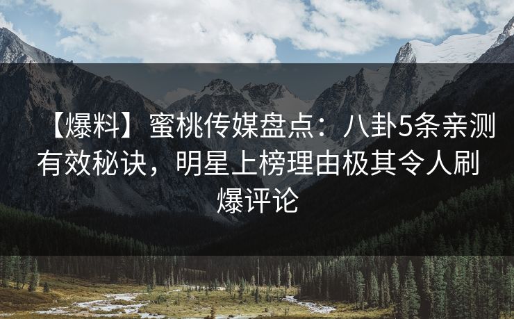 【爆料】蜜桃传媒盘点：八卦5条亲测有效秘诀，明星上榜理由极其令人刷爆评论