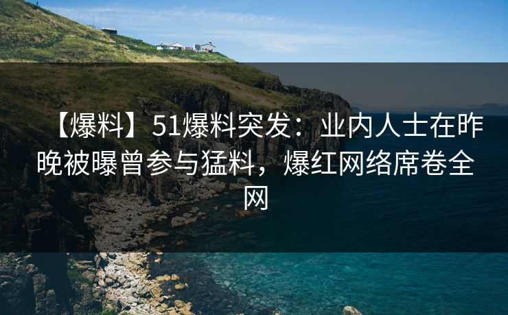 【爆料】51爆料突发：业内人士在昨晚被曝曾参与猛料，爆红网络席卷全网