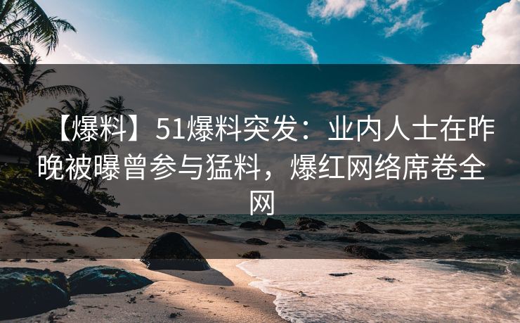 【爆料】51爆料突发：业内人士在昨晚被曝曾参与猛料，爆红网络席卷全网
