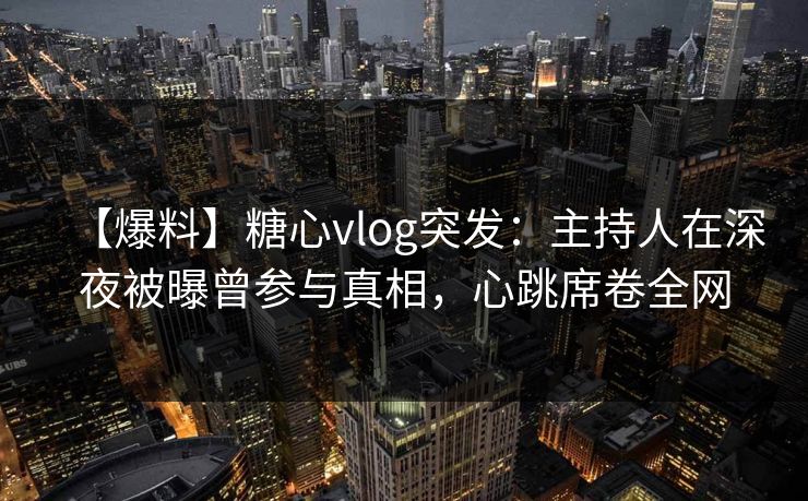 【爆料】糖心vlog突发：主持人在深夜被曝曾参与真相，心跳席卷全网