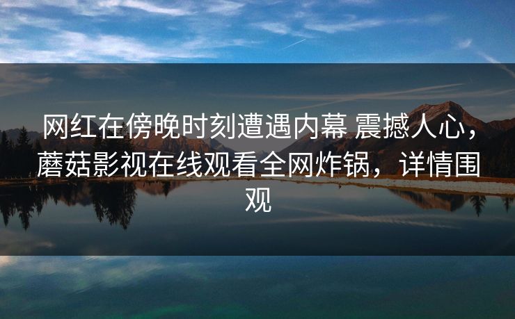 网红在傍晚时刻遭遇内幕 震撼人心,蘑菇影视在线观看全网炸锅,详情围观 网红在傍晚时刻遭遇内幕 震撼人心,蘑菇影视在线观看全网炸锅,详情围观