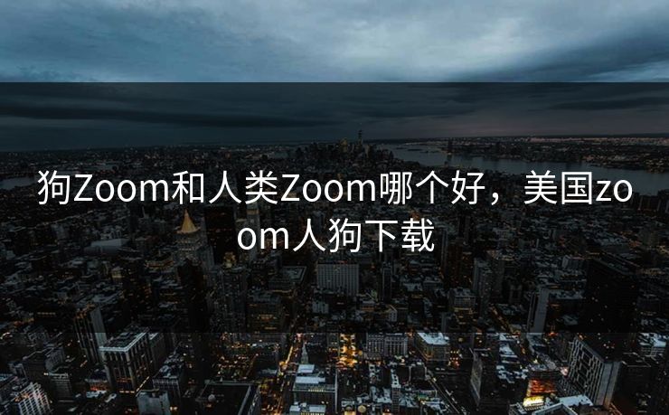 狗Zoom和人类Zoom哪个好，美国zoom人狗下载