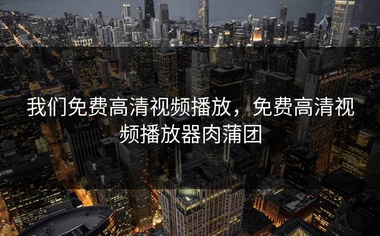 我们免费高清视频播放，免费高清视频播放器肉蒲团