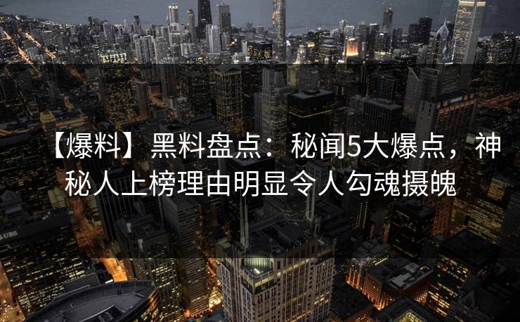 【爆料】黑料盘点:秘闻5大爆点,神秘人上榜理由明显令人勾魂摄魄 【爆料】黑料盘点:秘闻5大爆点,神秘人上榜理由明显令人勾魂摄魄