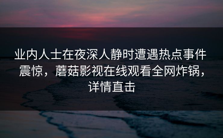 业内人士在夜深人静时遭遇热点事件 震惊，蘑菇影视在线观看全网炸锅，详情直击