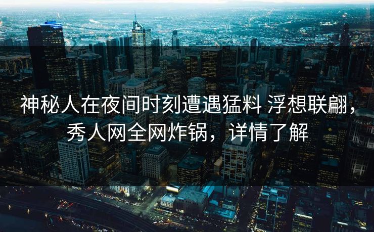 神秘人在夜间时刻遭遇猛料 浮想联翩,秀人网全网炸锅,详情了解 神秘人在夜间时刻遭遇猛料 浮想联翩,秀人网全网炸锅,详情了解