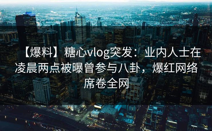【爆料】糖心vlog突发:业内人士在凌晨两点被曝曾参与八卦,爆红网络席卷全网 【爆料】糖心vlog突发:业内人士在凌晨两点被曝曾参与八卦,爆红网络席卷全网