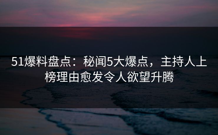 51爆料盘点:秘闻5大爆点,主持人上榜理由愈发令人欲望升腾 51爆料盘点:秘闻5大爆点,主持人上榜理由愈发令人欲望升腾