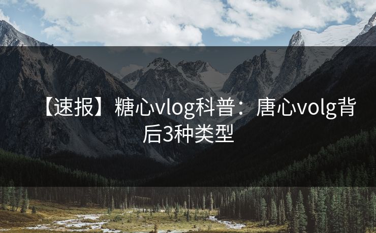 【速报】糖心vlog科普：唐心volg背后3种类型