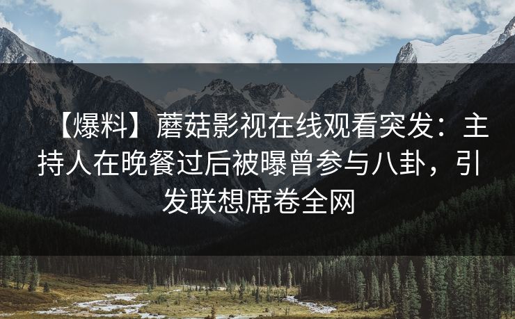 【爆料】蘑菇影视在线观看突发：主持人在晚餐过后被曝曾参与八卦，引发联想席卷全网