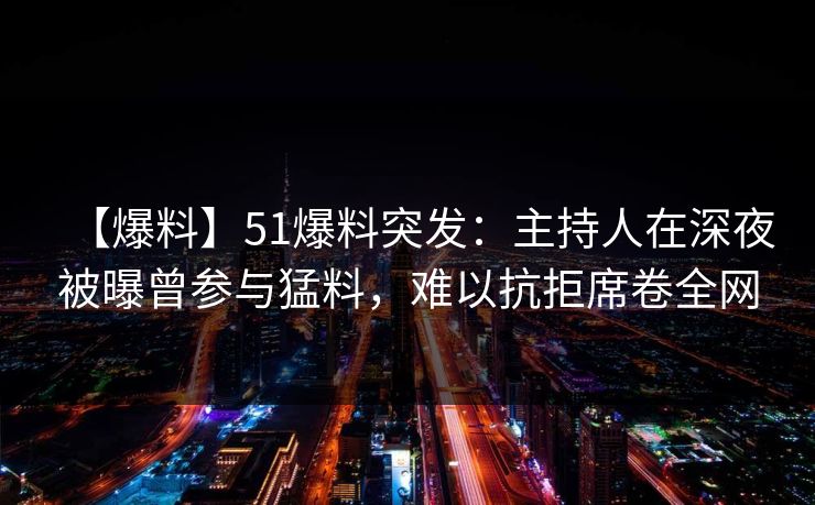【爆料】51爆料突发：主持人在深夜被曝曾参与猛料，难以抗拒席卷全网
