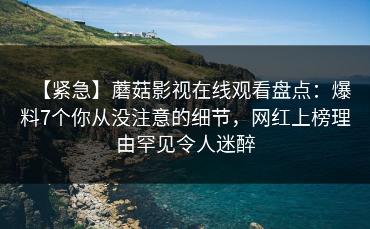 【紧急】蘑菇影视在线观看盘点:爆料7个你从没注意的细节,网红上榜理由罕见令人迷醉 【紧急】蘑菇影视在线观看盘点:爆料7个你从没注意的细节,网红上榜理由罕见令人迷醉