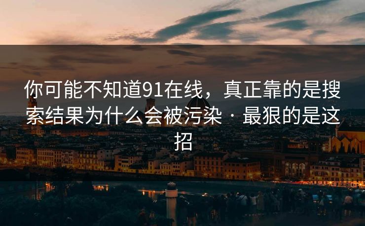 你可能不知道91在线,真正靠的是搜索结果为什么会被污染 · 最狠的是这招 你可能不知道91在线,真正靠的是搜索结果为什么会被污染 · 最狠的是这招