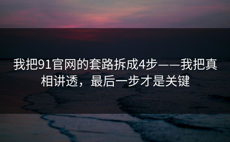 我把91官网的套路拆成4步——我把真相讲透,最后一步才是关键 我把91官网的套路拆成4步——我把真相讲透,最后一步才是关键