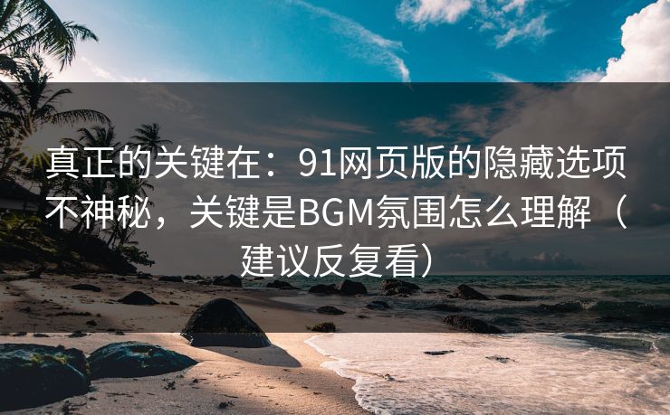真正的关键在:91网页版的隐藏选项不神秘,关键是BGM氛围怎么理解(建议反复看) 真正的关键在:91网页版的隐藏选项不神秘,关键是BGM氛围怎么理解(建议反复看)
