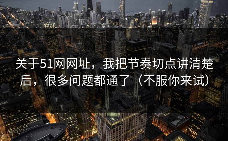 关于51网网址，我把节奏切点讲清楚后，很多问题都通了（不服你来试）