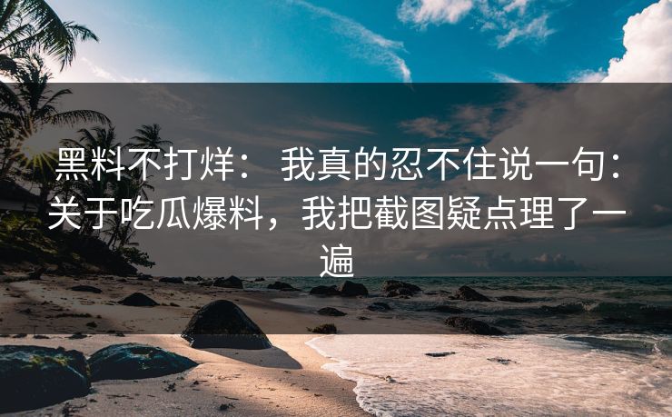 黑料不打烊： 我真的忍不住说一句：关于吃瓜爆料，我把截图疑点理了一遍