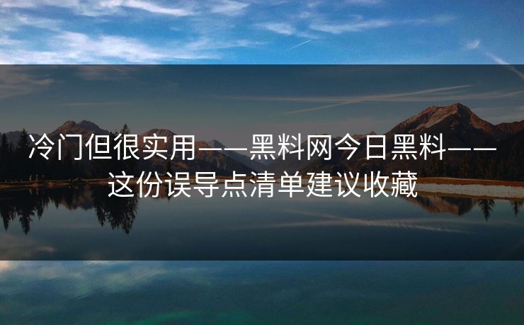 冷门但很实用——黑料网今日黑料——这份误导点清单建议收藏 冷门但很实用——黑料网今日黑料——这份误导点清单建议收藏