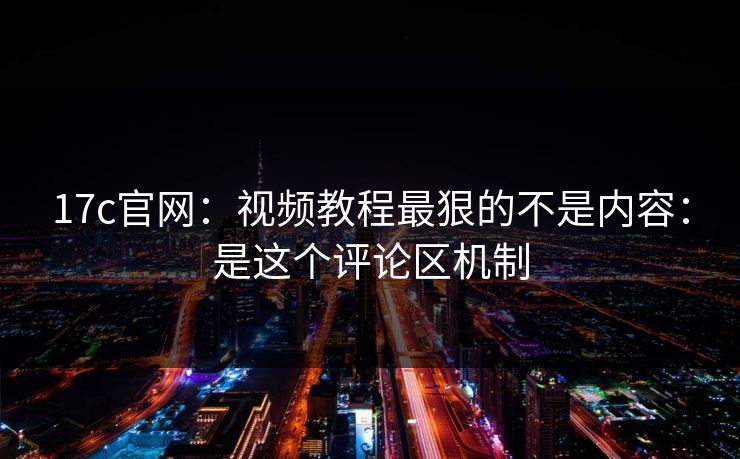 17c官网:视频教程最狠的不是内容:是这个评论区机制 17c官网:视频教程最狠的不是内容:是这个评论区机制