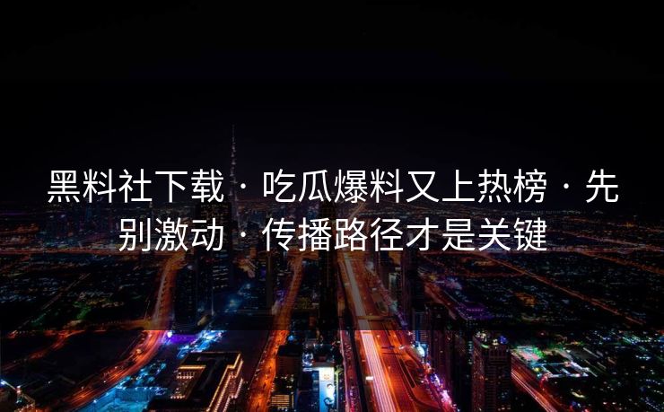 黑料社下载 · 吃瓜爆料又上热榜 · 先别激动 · 传播路径才是关键 黑料社下载 · 吃瓜爆料又上热榜 · 先别激动 · 传播路径才是关键