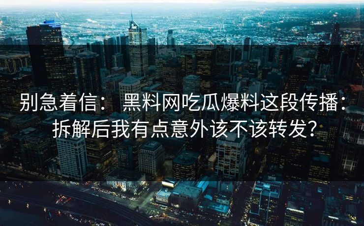别急着信： 黑料网吃瓜爆料这段传播： 拆解后我有点意外该不该转发？