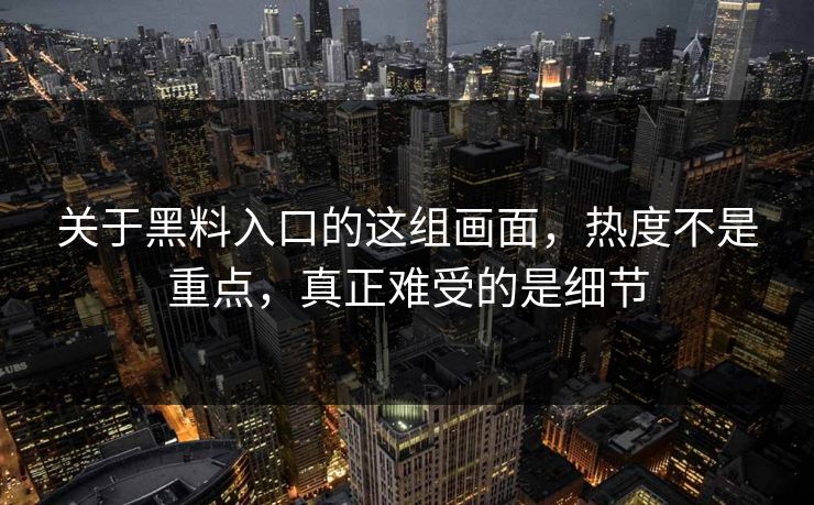关于黑料入口的这组画面,热度不是重点,真正难受的是细节 关于黑料入口的这组画面,热度不是重点,真正难受的是细节