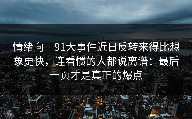 情绪向｜91大事件近日反转来得比想象更快，连看惯的人都说离谱：最后一页才是真正的爆点
