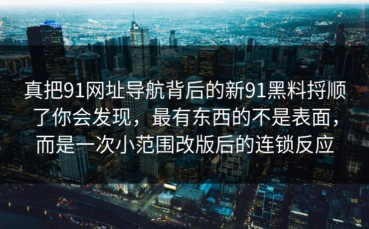 真把91网址导航背后的新91黑料捋顺了你会发现，最有东西的不是表面，而是一次小范围改版后的连锁反应