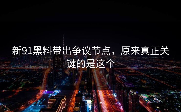 新91黑料带出争议节点，原来真正关键的是这个