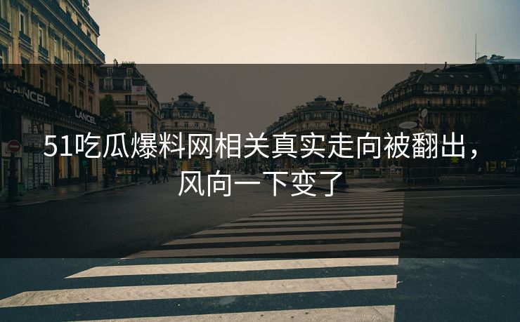 51吃瓜爆料网相关真实走向被翻出,风向一下变了 51吃瓜爆料网相关真实走向被翻出,风向一下变了
