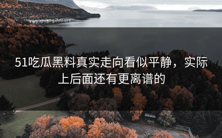 51吃瓜黑料真实走向看似平静，实际上后面还有更离谱的